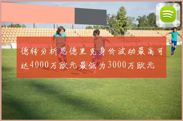 德转分析恩德里克身价波动最高可达4000万欧元最低为3000万欧元