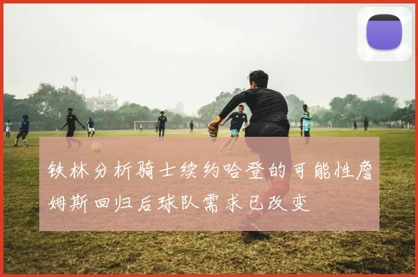 铁林分析骑士续约哈登的可能性詹姆斯回归后球队需求已改变