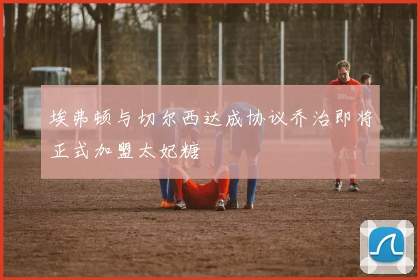埃弗顿与切尔西达成协议乔治即将正式加盟太妃糖