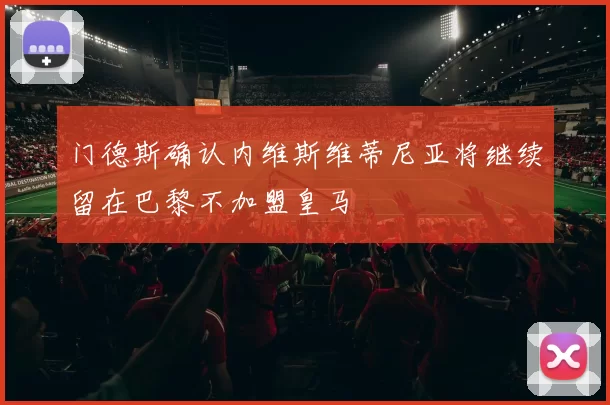 门德斯确认内维斯维蒂尼亚将继续留在巴黎不加盟皇马