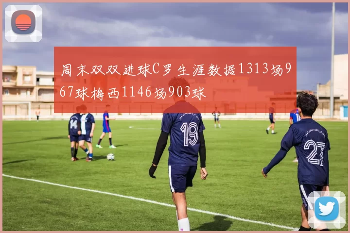 周末双双进球C罗生涯数据1313场967球梅西1146场903球