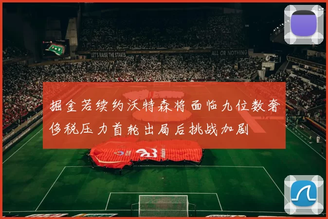 掘金若续约沃特森将面临九位数奢侈税压力首轮出局后挑战加剧