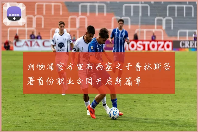 利物浦官方宣布西塞之子普林斯签署首份职业合同开启新篇章