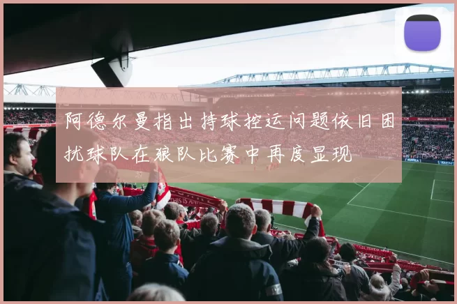阿德尔曼指出持球控运问题依旧困扰球队在狼队比赛中再度显现