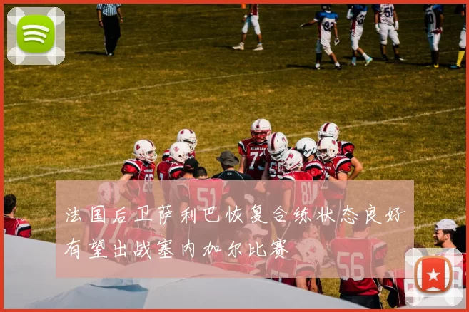 法国后卫萨利巴恢复合练状态良好有望出战塞内加尔比赛