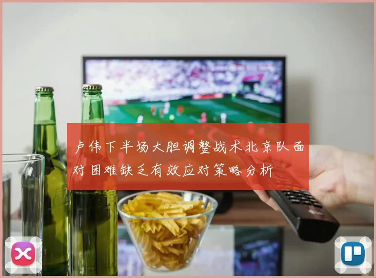 卢伟下半场大胆调整战术北京队面对困难缺乏有效应对策略分析