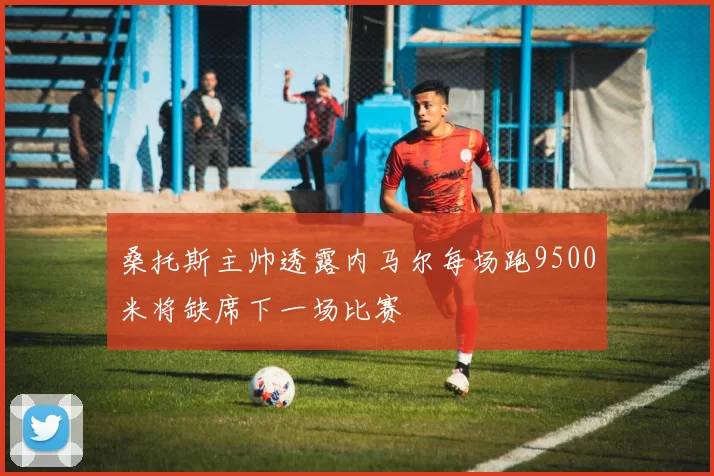 桑托斯主帅透露内马尔每场跑9500米将缺席下一场比赛