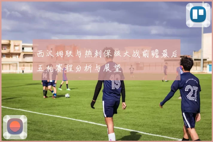 西汉姆联与热刺保级大战前瞻最后五轮赛程分析与展望