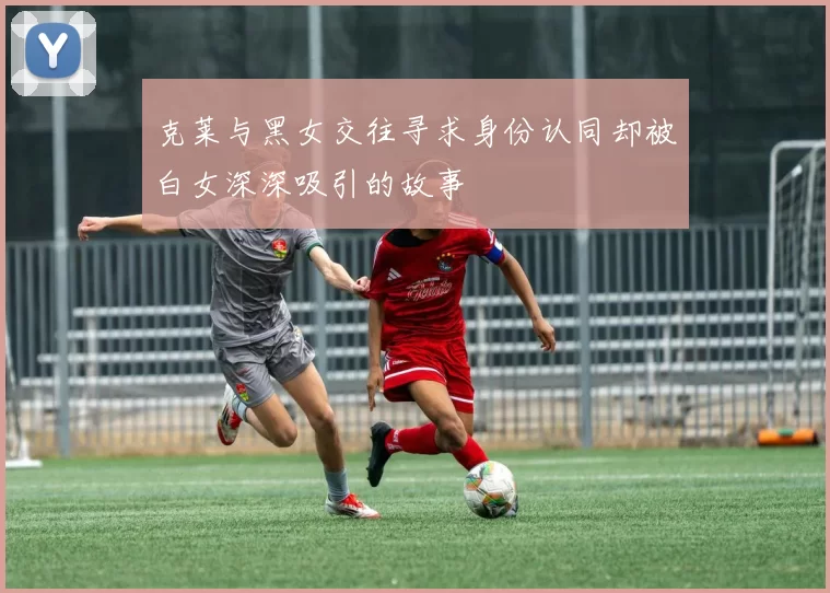 克莱与黑女交往寻求身份认同却被白女深深吸引的故事