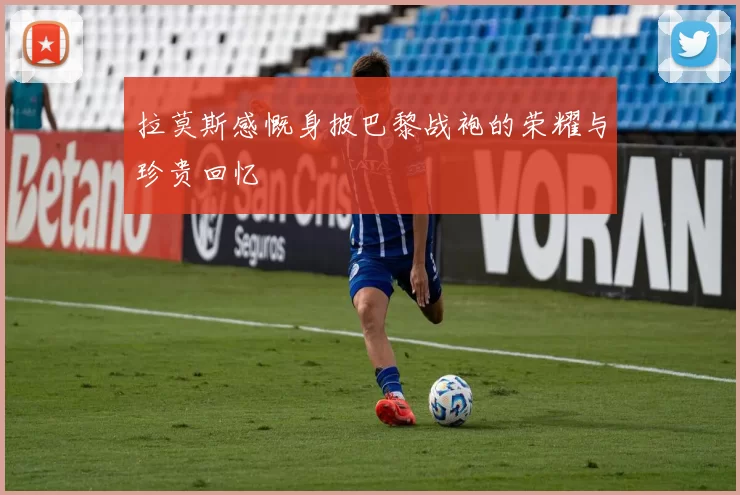 拉莫斯感慨身披巴黎战袍的荣耀与珍贵回忆