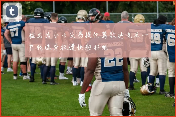 猛龙为小卡交易提供莺歌迪克及一首轮选秀权遭快船拒绝