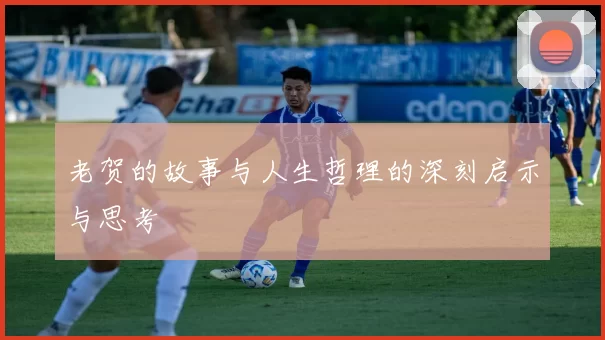 老贺的故事与人生哲理的深刻启示与思考