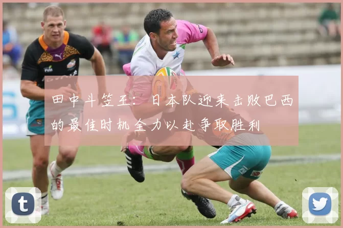 田中斗笠王：日本队迎来击败巴西的最佳时机全力以赴争取胜利
