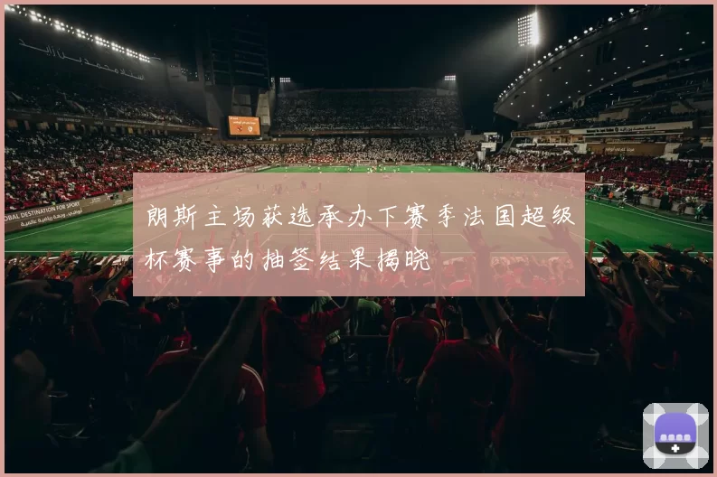 朗斯主场获选承办下赛季法国超级杯赛事的抽签结果揭晓