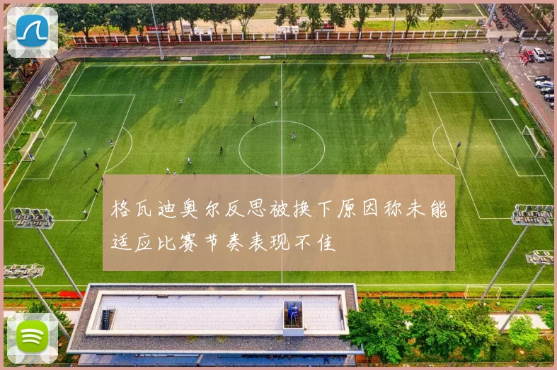格瓦迪奥尔反思被换下原因称未能适应比赛节奏表现不佳