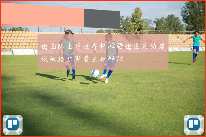 德国队止步世界杯32强德国足协建议纳格尔斯曼主动辞职