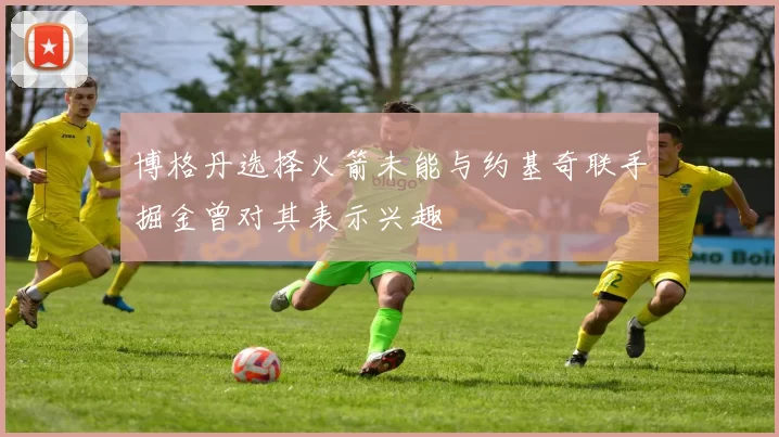 博格丹选择火箭未能与约基奇联手掘金曾对其表示兴趣