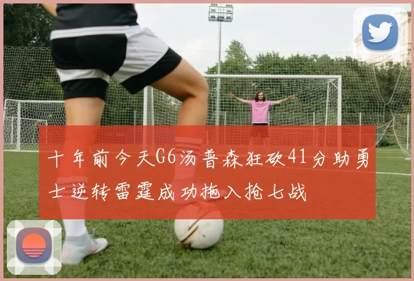 十年前今天G6汤普森狂砍41分助勇士逆转雷霆成功拖入抢七战